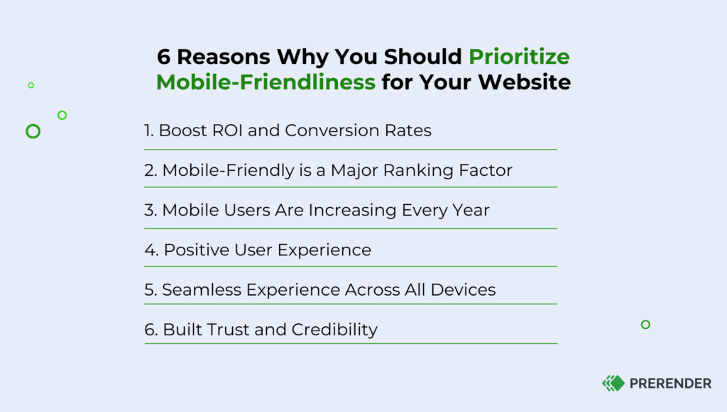 6 reasons why you should prioritize mobile-friendliness for your website checklist.

1) Boost ROI and conversion rates
2) Mobile-friendly is a ranking factor
3) mobile users are increasing each year
4) positive user experience
5) seamless experience across devices
6) build trust and credibility